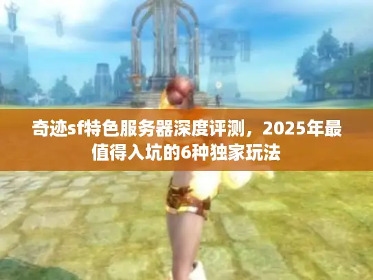 奇迹sf特色服务器深度评测，2025年最值得入坑的6种独家玩法