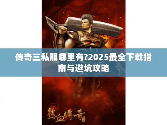 传奇三私服哪里有?2025最全下载指南与避坑攻略