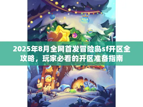 2025年8月全网首发冒险岛sf开区全攻略,玩家必看的开区准备指南 2025年8月全网首发冒险岛sf开区全攻略,玩家必看的开区准备指南