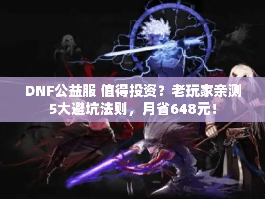 DNF公益服 值得投资？老玩家亲测5大避坑法则，月省648元！