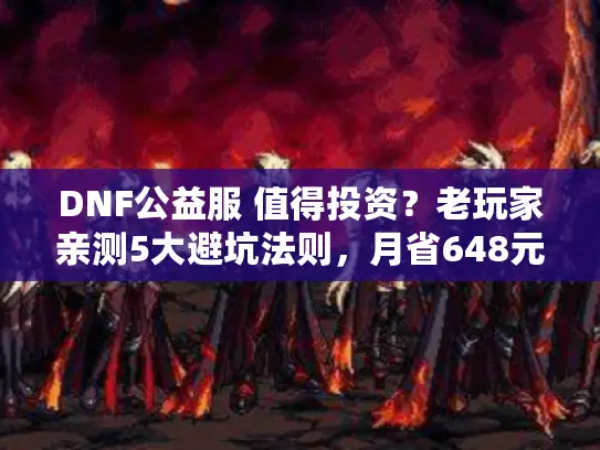DNF公益服 值得投资？老玩家亲测5大避坑法则，月省648元！