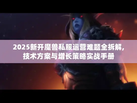 2025新开魔兽私服运营难题全拆解,技术方案与增长策略实战手册