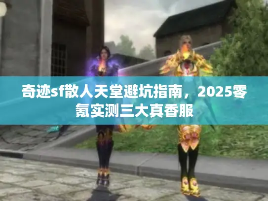 奇迹sf散人天堂避坑指南，2025零氪实测三大真香服
