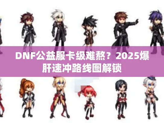 DNF公益服卡级难熬？2025爆肝速冲路线图解锁