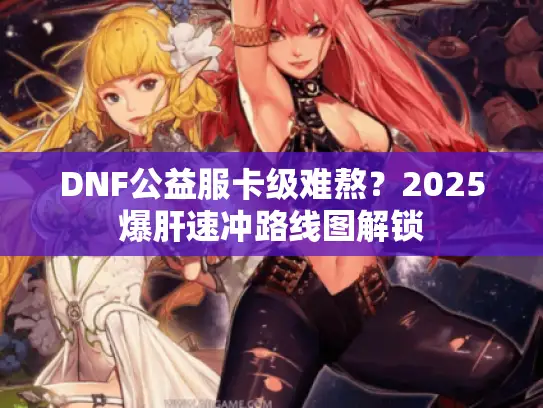 DNF公益服卡级难熬？2025爆肝速冲路线图解锁