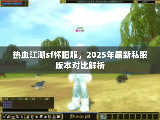 热血江湖sf怀旧服，2025年最新私服版本对比解析