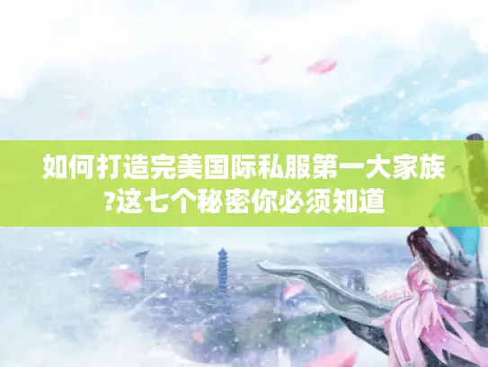 如何打造完美国际私服第一大家族?这七个秘密你必须知道 如何打造完美国际私服第一大家族?这七个秘密你必须知道