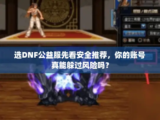 选DNF公益服先看安全推荐,你的账号真能躲过风险吗? 选DNF公益服先看安全推荐,你的账号真能躲过风险吗?