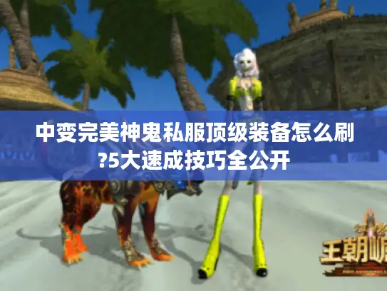 中变完美神鬼私服顶级装备怎么刷?5大速成技巧全公开 中变完美神鬼私服顶级装备怎么刷?5大速成技巧全公开