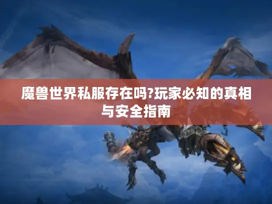 魔兽世界私服存在吗?玩家必知的真相与安全指南 魔兽世界私服存在吗?玩家必知的真相与安全指南