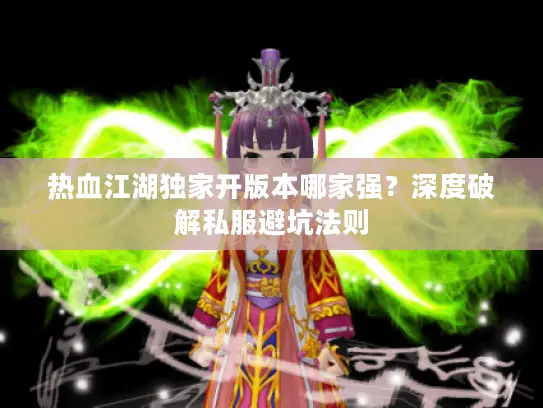 热血江湖独家开版本哪家强？深度破解私服避坑法则