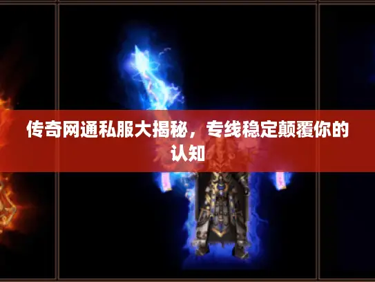 传奇网通私服大揭秘，专线稳定颠覆你的认知