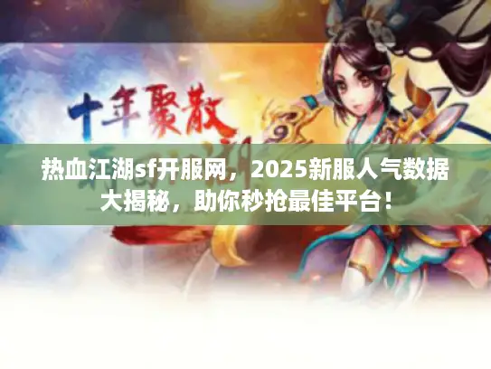 热血江湖sf开服网，2025新服人气数据大揭秘，助你秒抢最佳平台！