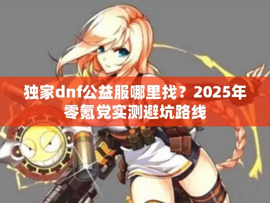 独家dnf公益服哪里找？2025年零氪党实测避坑路线
