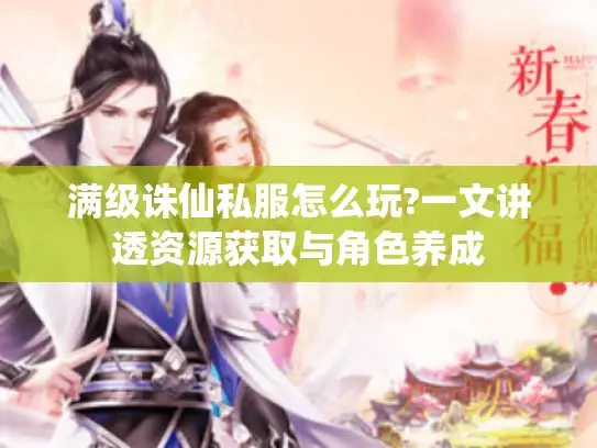 满级诛仙私服怎么玩?一文讲透资源获取与角色养成 满级诛仙私服怎么玩?一文讲透资源获取与角色养成