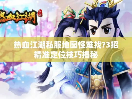 热血江湖私服地图怪难找?3招精准定位技巧揭秘