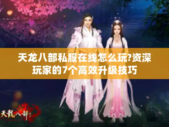 天龙八部私服在线怎么玩?资深玩家的7个高效升级技巧 天龙八部私服在线怎么玩?资深玩家的7个高效升级技巧