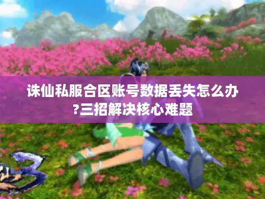 诛仙私服合区账号数据丢失怎么办?三招解决核心难题 诛仙私服合区账号数据丢失怎么办?三招解决核心难题
