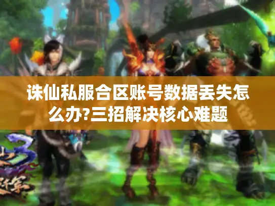 诛仙私服合区账号数据丢失怎么办?三招解决核心难题 诛仙私服合区账号数据丢失怎么办?三招解决核心难题