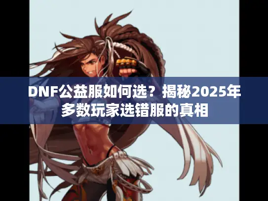 DNF公益服如何选？揭秘2025年多数玩家选错服的真相