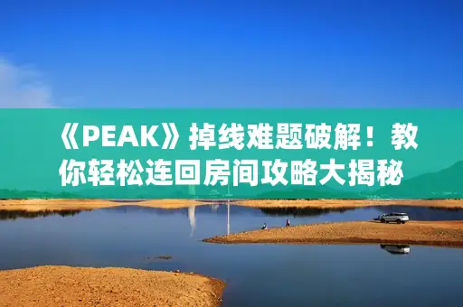 《PEAK》掉线难题破解！教你轻松连回房间攻略大揭秘