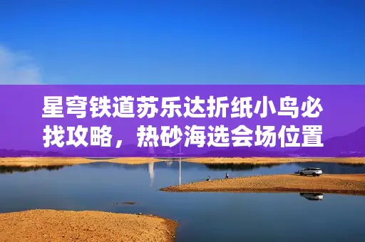 星穹铁道苏乐达折纸小鸟必找攻略，热砂海选会场位置精准指引