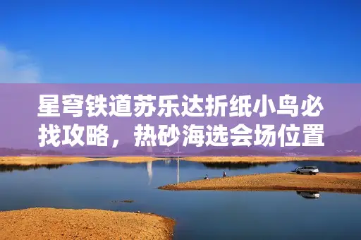 星穹铁道苏乐达折纸小鸟必找攻略，热砂海选会场位置精准指引