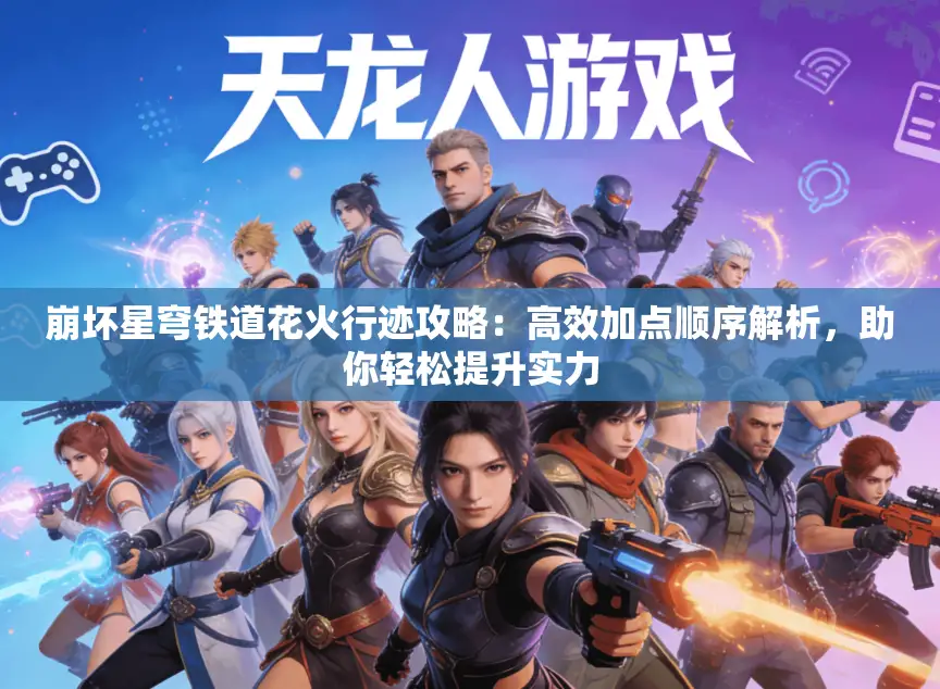 崩坏星穹铁道花火行迹攻略：高效加点顺序解析，助你轻松提升实力