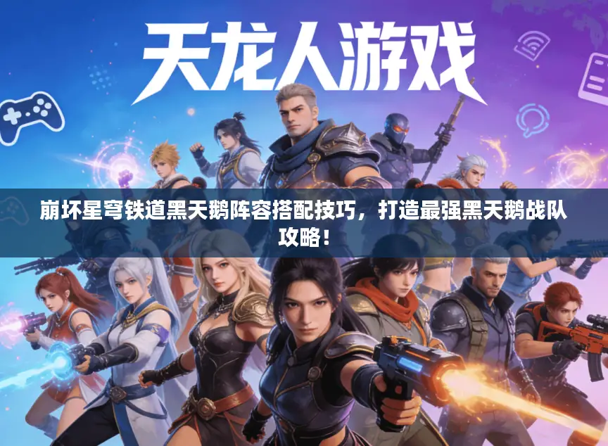 崩坏星穹铁道黑天鹅阵容搭配技巧，打造最强黑天鹅战队攻略！