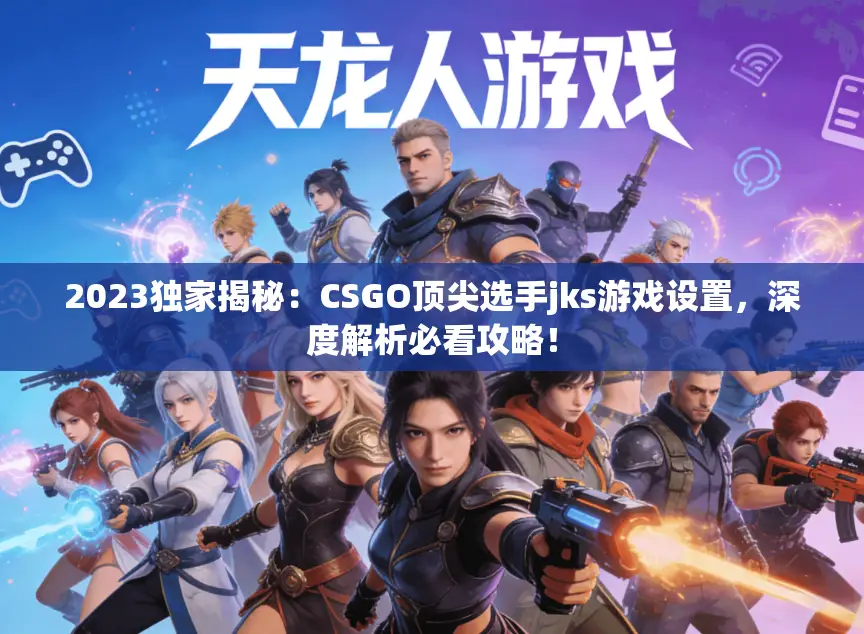 2023独家揭秘：CSGO顶尖选手jks游戏设置，深度解析必看攻略！