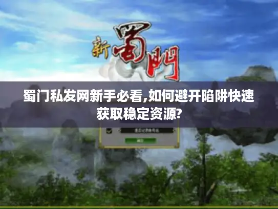 蜀门私发网新手必看,如何避开陷阱快速获取稳定资源?