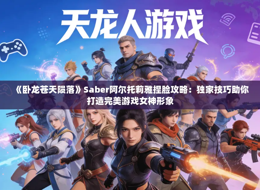《卧龙苍天陨落》Saber阿尔托莉雅捏脸攻略：独家技巧助你打造完美游戏女神形象