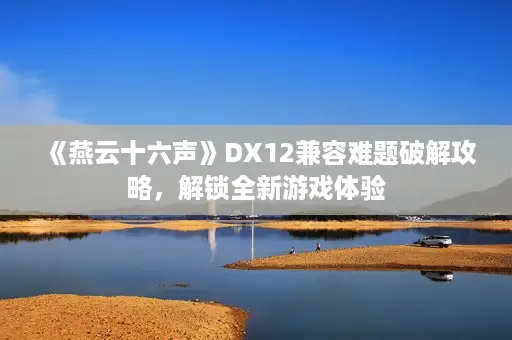 《燕云十六声》DX12兼容难题破解攻略，解锁全新游戏体验