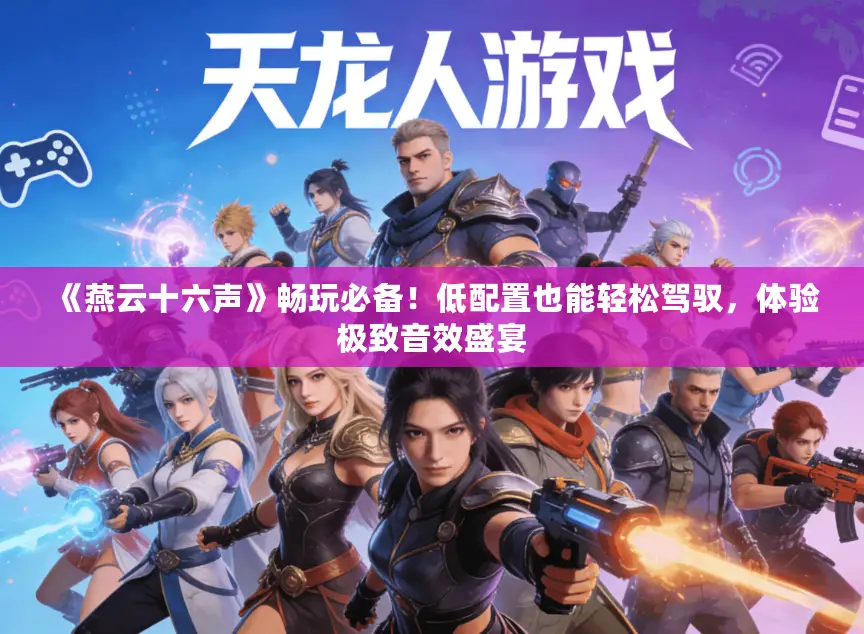 《燕云十六声》畅玩必备！低配置也能轻松驾驭，体验极致音效盛宴