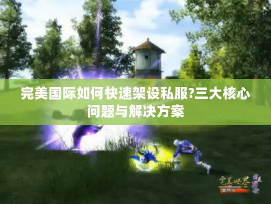 完美国际如何快速架设私服?三大核心问题与解决方案