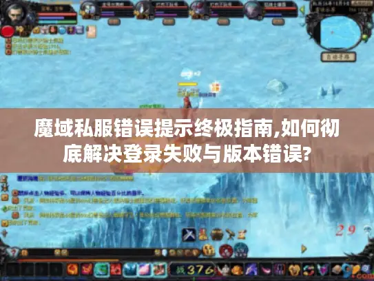 魔域私服错误提示终极指南,如何彻底解决登录失败与版本错误?
