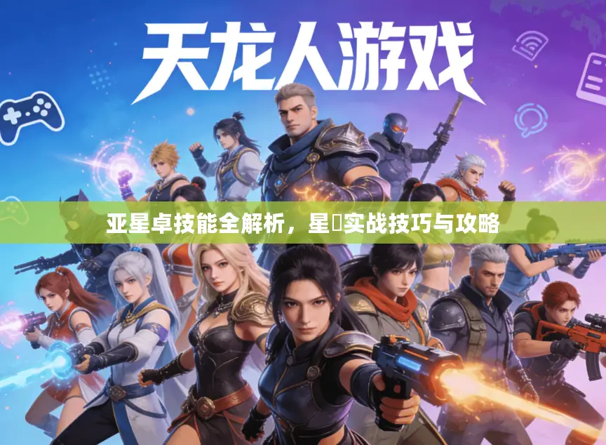 亚星卓技能全解析,星礈实战技巧与攻略 亚星卓技能全解析,星礈实战技巧与攻略