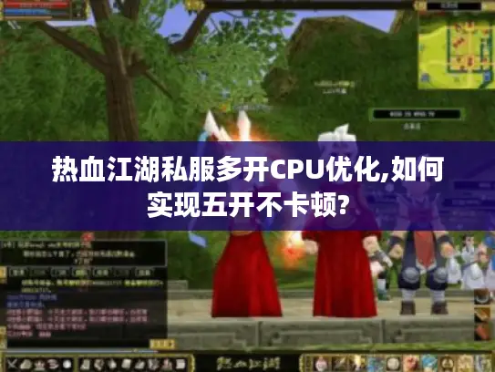 热血江湖私服多开CPU优化,如何实现五开不卡顿?