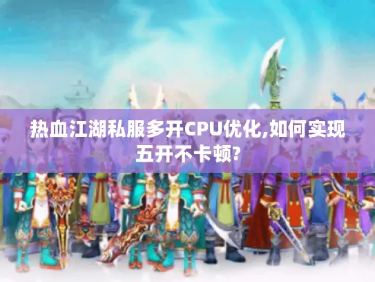 热血江湖私服多开CPU优化,如何实现五开不卡顿?