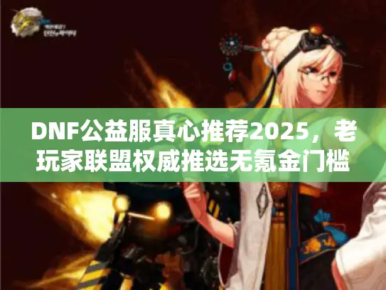 DNF公益服真心推荐2025,老玩家联盟权威推选无氪金门槛平台内幕 DNF公益服真心推荐2025,老玩家联盟权威推选无氪金门槛平台内幕