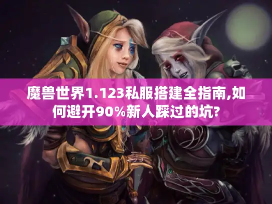 魔兽世界1.123私服搭建全指南,如何避开90%新人踩过的坑? 魔兽世界1.123私服搭建全指南,如何避开90%新人踩过的坑?