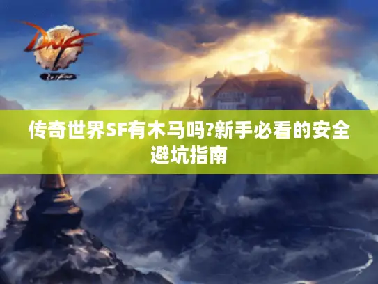 传奇世界SF有木马吗?新手必看的安全避坑指南 传奇世界SF有木马吗?新手必看的安全避坑指南