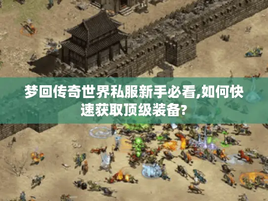 梦回传奇世界私服新手必看,如何快速获取顶级装备? 梦回传奇世界私服新手必看,如何快速获取顶级装备?