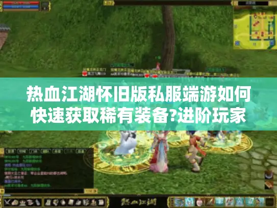 热血江湖怀旧版私服端游如何快速获取稀有装备?进阶玩家必看攻略