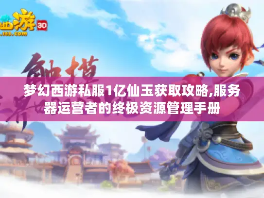 梦幻西游私服1亿仙玉获取攻略,服务器运营者的终极资源管理手册