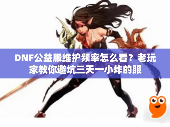 DNF公益服维护频率怎么看？老玩家教你避坑三天一小炸的服