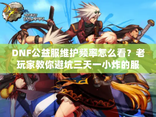 DNF公益服维护频率怎么看？老玩家教你避坑三天一小炸的服