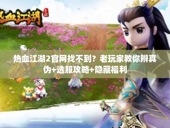 热血江湖2官网找不到?老玩家教你辨真伪+选服攻略+隐藏福利 热血江湖2官网找不到?老玩家教你辨真伪+选服攻略+隐藏福利