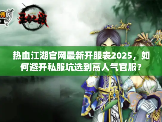 热血江湖官网最新开服表2025,如何避开私服坑选到高人气官服? 热血江湖官网最新开服表2025,如何避开私服坑选到高人气官服?