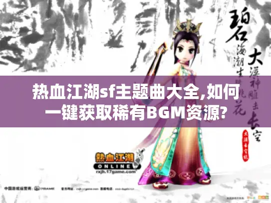 热血江湖sf主题曲大全,如何一键获取稀有BGM资源? 热血江湖sf主题曲大全,如何一键获取稀有BGM资源?